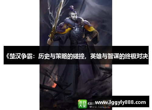 《楚汉争霸：历史与策略的碰撞，英雄与智谋的终极对决》