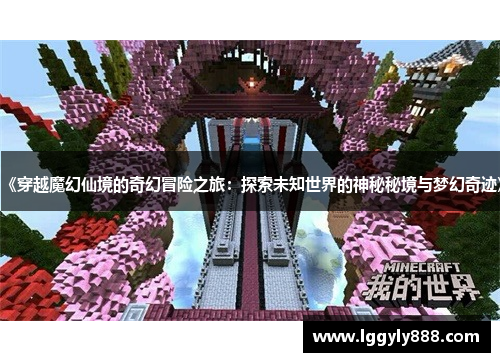 《穿越魔幻仙境的奇幻冒险之旅：探索未知世界的神秘秘境与梦幻奇迹》